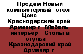 Продам Новый компьютерный  стол › Цена ­ 6 200 - Краснодарский край, Армавир г. Мебель, интерьер » Столы и стулья   . Краснодарский край,Армавир г.